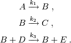 A & \xrightarrow{k_1} B \; , \\
B & \xrightarrow{k_2} C \; , \\
B + D & \xrightarrow{k_3} B + E \; .